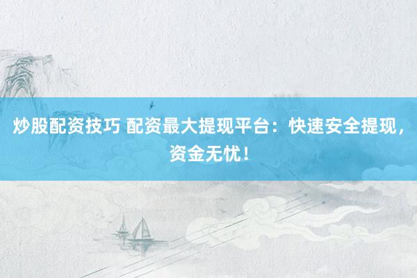 炒股配資技巧 配資最大提現(xiàn)平臺：快速安全提現(xiàn)，資金無憂！