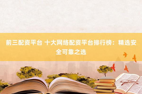 前三配資平臺 十大網(wǎng)絡(luò)配資平臺排行榜：精選安全可靠之選