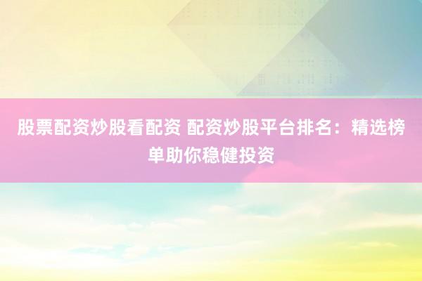 股票配資炒股看配資 配資炒股平臺排名：精選榜單助你穩(wěn)健投資