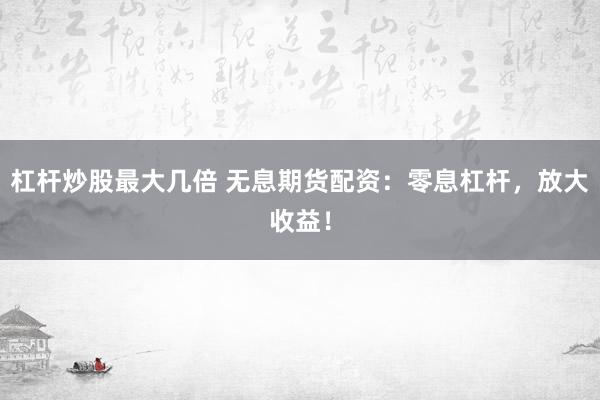 杠桿炒股最大幾倍 無息期貨配資：零息杠桿，放大收益！
