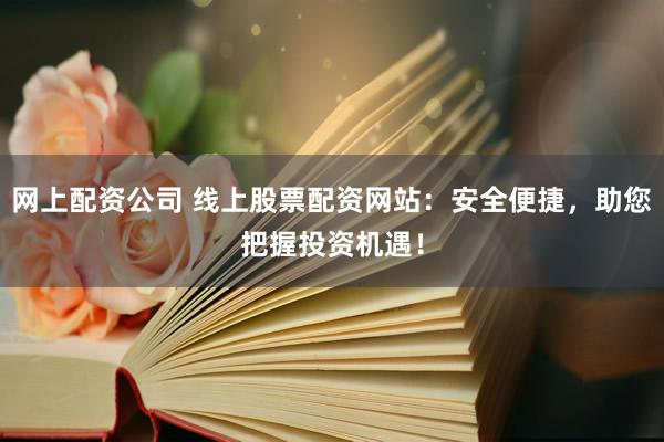 網(wǎng)上配資公司 線上股票配資網(wǎng)站：安全便捷，助您把握投資機(jī)遇！