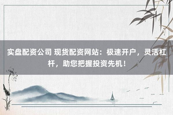 實(shí)盤(pán)配資公司 現(xiàn)貨配資網(wǎng)站：極速開(kāi)戶，靈活杠桿，助您把握投資先機(jī)！