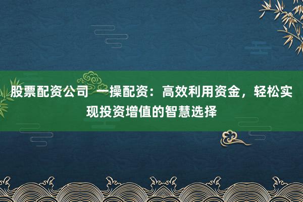 股票配資公司  一操配資：高效利用資金，輕松實(shí)現(xiàn)投資增值的智慧選擇