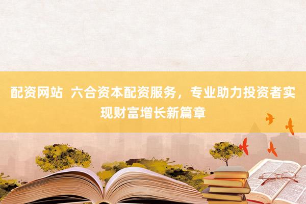 配資網(wǎng)站  六合資本配資服務(wù)，專業(yè)助力投資者實(shí)現(xiàn)財富增長新篇章