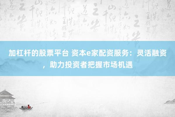加杠桿的股票平臺 資本e家配資服務(wù)：靈活融資，助力投資者把握市場機(jī)遇
