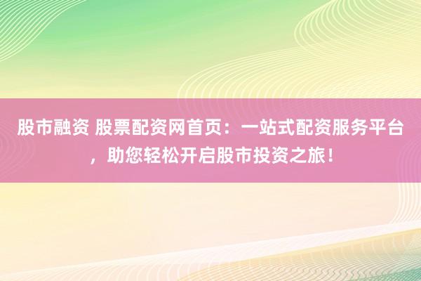 股市融資 股票配資網(wǎng)首頁：一站式配資服務(wù)平臺，助您輕松開啟股市投資之旅！