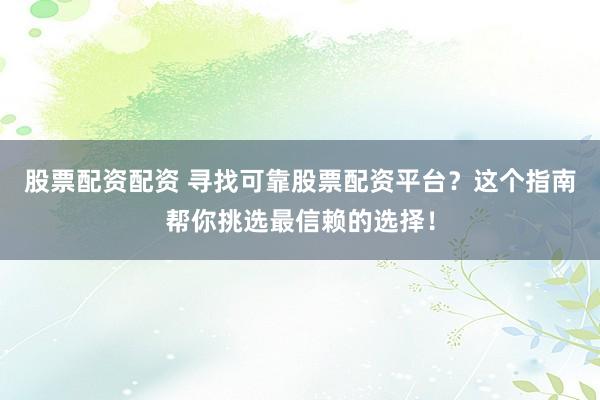 股票配資配資 尋找可靠股票配資平臺(tái)？這個(gè)指南幫你挑選最信賴的選擇！