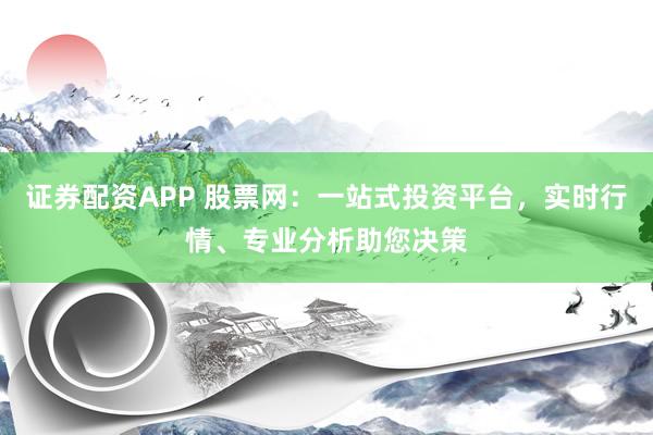 證券配資APP 股票網(wǎng)：一站式投資平臺，實時行情、專業(yè)分析助您決策