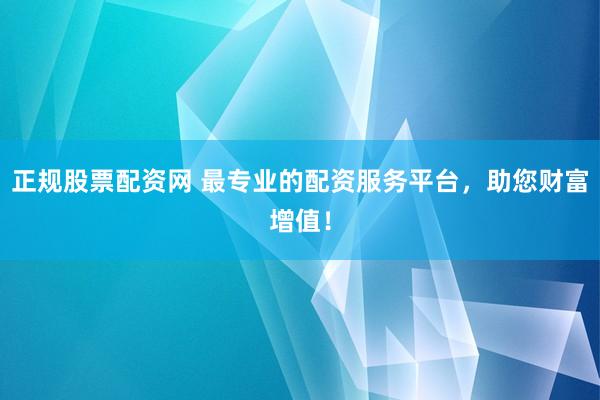 正規(guī)股票配資網(wǎng) 最專業(yè)的配資服務(wù)平臺，助您財富增值！
