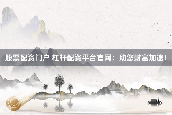 股票配資門戶 杠桿配資平臺官網(wǎng)：助您財富加速！