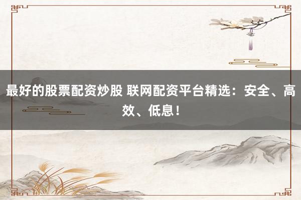 最好的股票配資炒股 聯(lián)網(wǎng)配資平臺精選：安全、高效、低息！