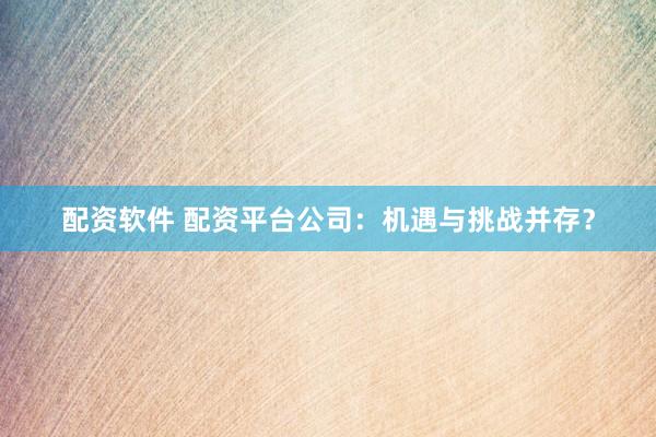 配資軟件 配資平臺公司：機遇與挑戰(zhàn)并存？