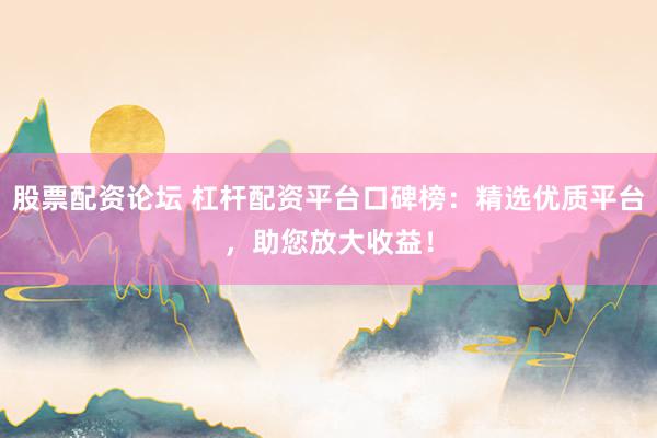股票配資論壇 杠桿配資平臺口碑榜：精選優(yōu)質(zhì)平臺，助您放大收益！
