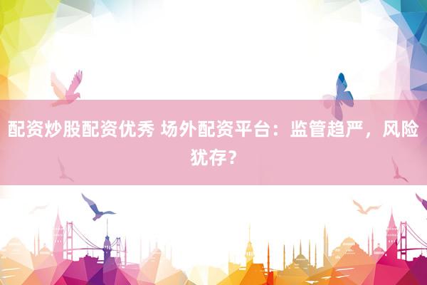 配資炒股配資優(yōu)秀 場外配資平臺：監(jiān)管趨嚴，風險猶存？