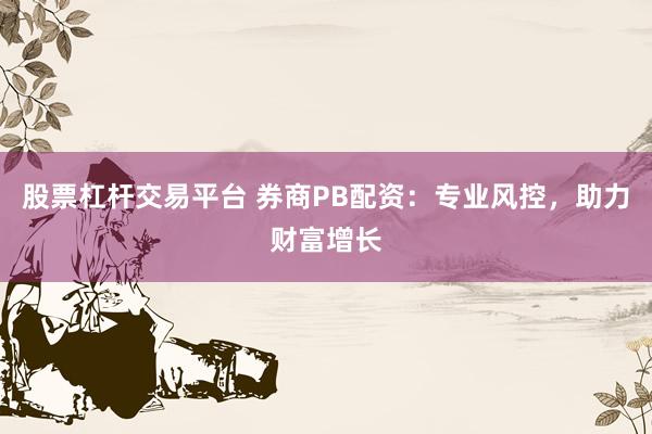 股票杠桿交易平臺 券商PB配資：專業(yè)風(fēng)控，助力財富增長