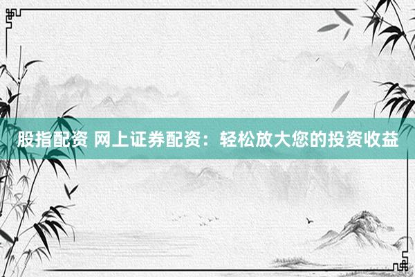 股指配資 網(wǎng)上證券配資：輕松放大您的投資收益
