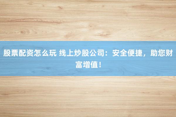 股票配資怎么玩 線上炒股公司：安全便捷，助您財(cái)富增值！
