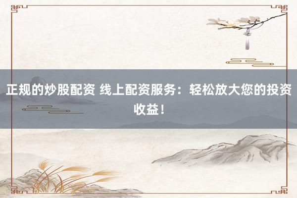 正規(guī)的炒股配資 線(xiàn)上配資服務(wù)：輕松放大您的投資收益！