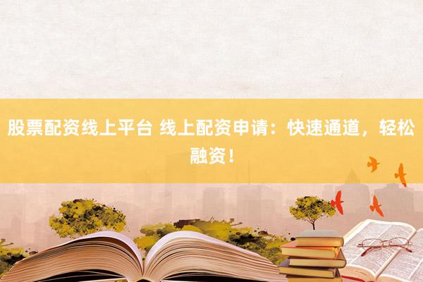 股票配資線上平臺 線上配資申請：快速通道，輕松融資！
