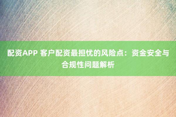 配資APP 客戶配資最擔(dān)憂的風(fēng)險點：資金安全與合規(guī)性問題解析