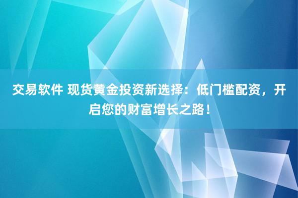交易軟件 現(xiàn)貨黃金投資新選擇：低門檻配資，開啟您的財富增長之路！