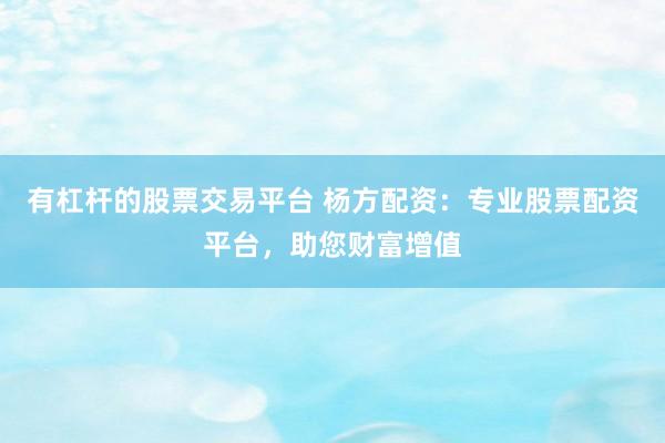 有杠桿的股票交易平臺(tái) 楊方配資：專業(yè)股票配資平臺(tái)，助您財(cái)富增值