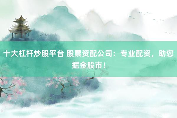十大杠桿炒股平臺 股票資配公司：專業(yè)配資，助您掘金股市！