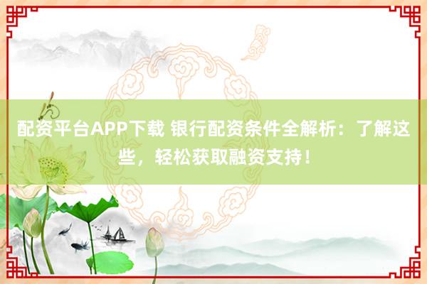配資平臺APP下載 銀行配資條件全解析：了解這些，輕松獲取融資支持！