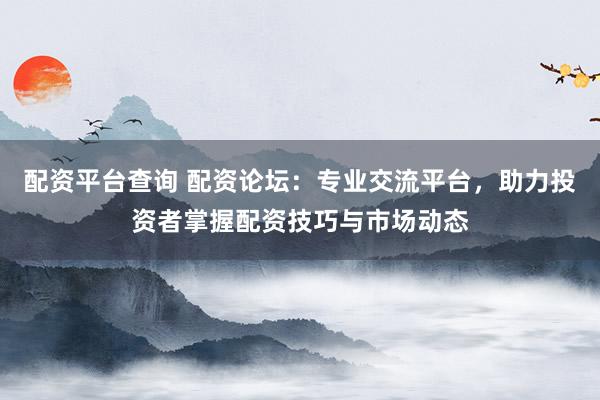 配資平臺(tái)查詢 配資論壇：專業(yè)交流平臺(tái)，助力投資者掌握配資技巧與市場動(dòng)態(tài)