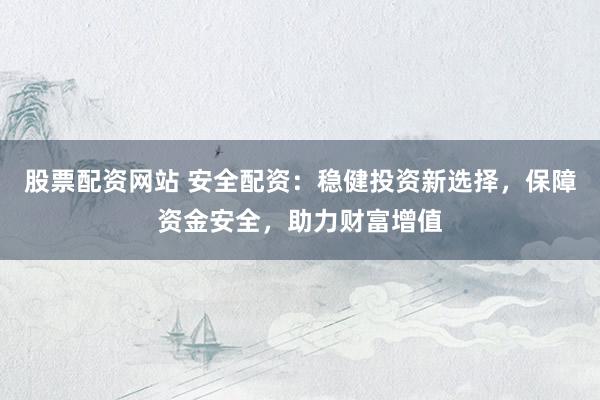 股票配資網(wǎng)站 安全配資：穩(wěn)健投資新選擇，保障資金安全，助力財(cái)富增值