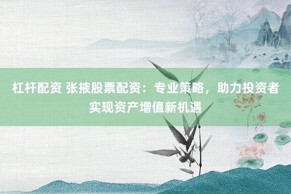 杠桿配資 張掖股票配資：專業(yè)策略，助力投資者實(shí)現(xiàn)資產(chǎn)增值新機(jī)遇