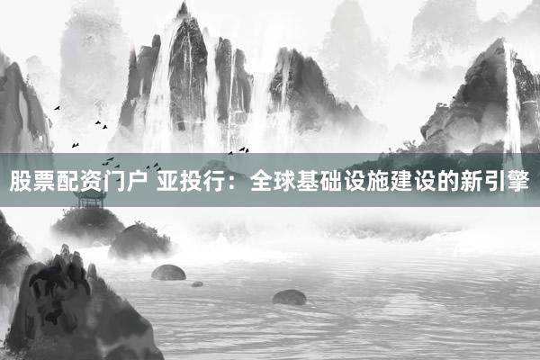 股票配資門戶 亞投行：全球基礎(chǔ)設(shè)施建設(shè)的新引擎