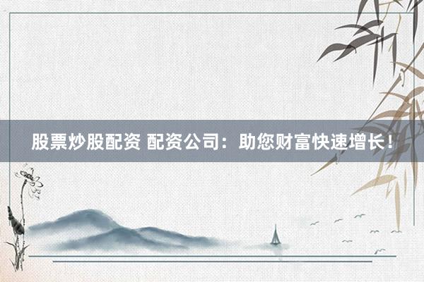股票炒股配資 配資公司：助您財(cái)富快速增長(zhǎng)！