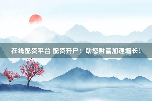 在線配資平臺(tái) 配資開戶：助您財(cái)富加速增長！