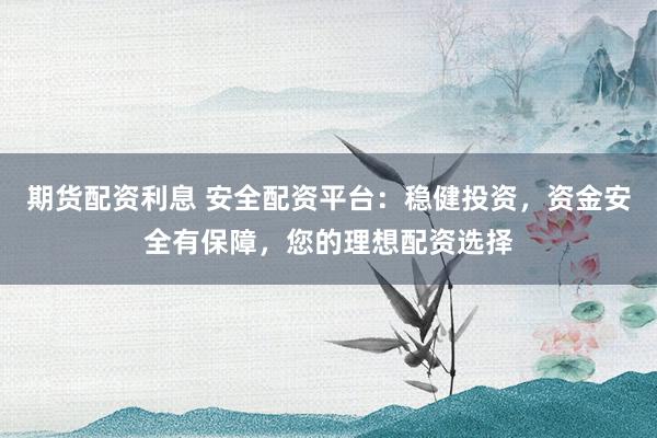 期貨配資利息 安全配資平臺(tái)：穩(wěn)健投資，資金安全有保障，您的理想配資選擇