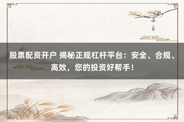 股票配資開戶 揭秘正規(guī)杠桿平臺：安全、合規(guī)、高效，您的投資好幫手！