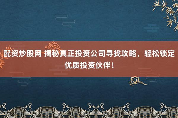配資炒股網(wǎng) 揭秘真正投資公司尋找攻略，輕松鎖定優(yōu)質(zhì)投資伙伴！