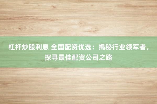 杠桿炒股利息 全國(guó)配資優(yōu)選：揭秘行業(yè)領(lǐng)軍者，探尋最佳配資公司之路