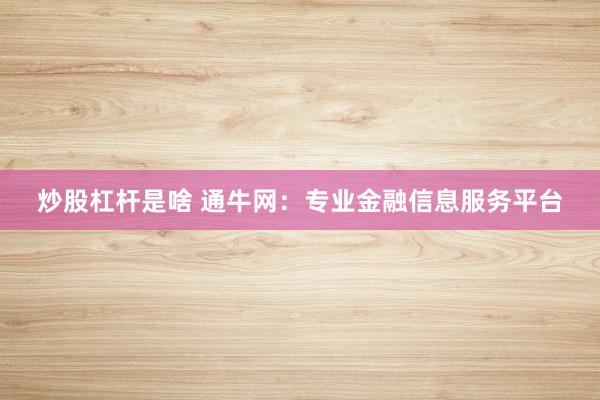 炒股杠桿是啥 通牛網(wǎng)：專業(yè)金融信息服務(wù)平臺