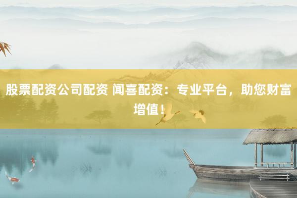 股票配資公司配資 聞喜配資：專業(yè)平臺，助您財(cái)富增值！