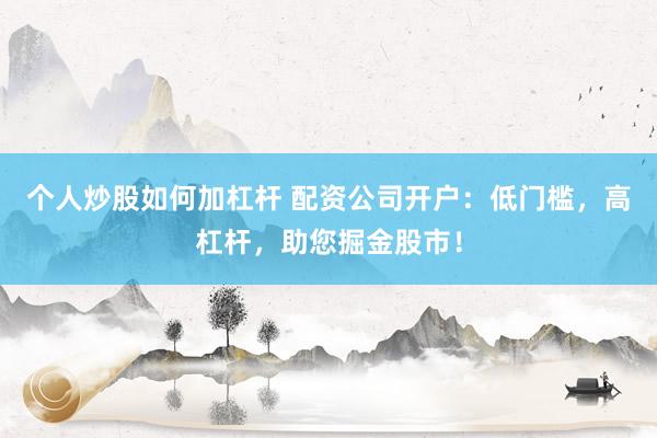 個人炒股如何加杠桿 配資公司開戶：低門檻，高杠桿，助您掘金股市！