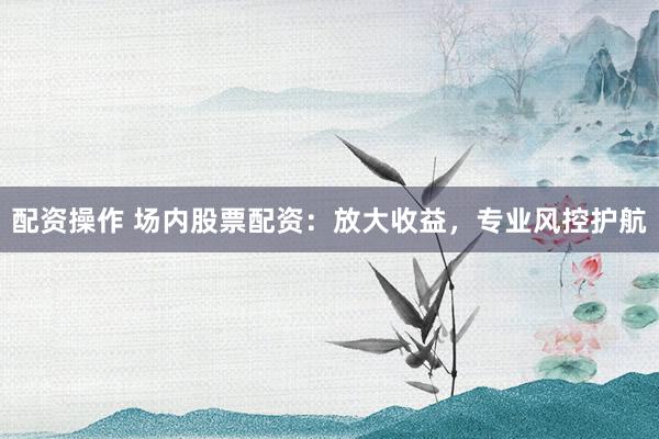 配資操作 場內(nèi)股票配資：放大收益，專業(yè)風(fēng)控護(hù)航