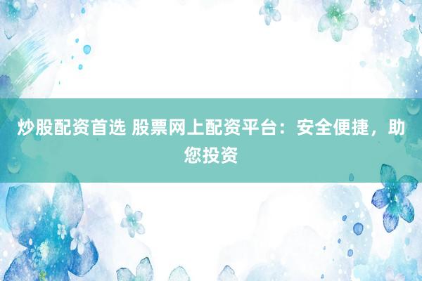 炒股配資首選 股票網(wǎng)上配資平臺(tái)：安全便捷，助您投資