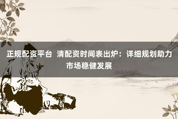 正規(guī)配資平臺  清配資時間表出爐：詳細規(guī)劃助力市場穩(wěn)健發(fā)展