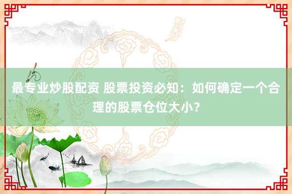 最專業(yè)炒股配資 股票投資必知：如何確定一個合理的股票倉位大小？