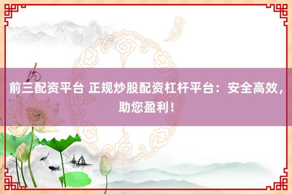 前三配資平臺 正規(guī)炒股配資杠桿平臺：安全高效，助您盈利！