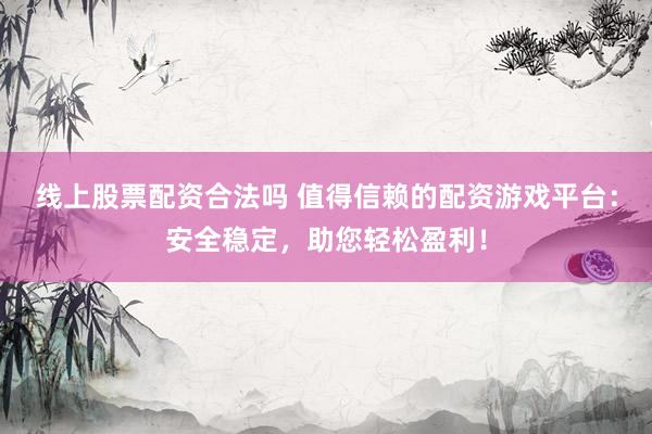 線上股票配資合法嗎 值得信賴的配資游戲平臺：安全穩(wěn)定，助您輕松盈利！