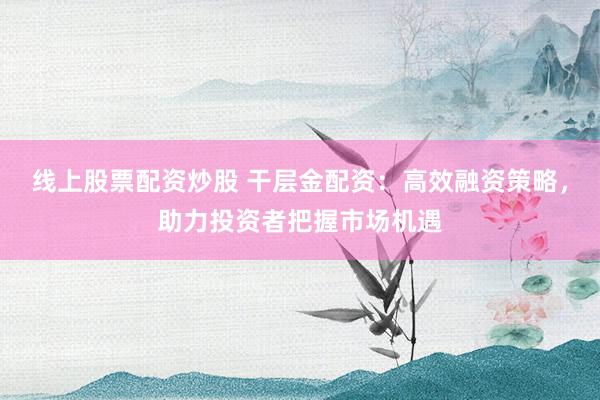 線上股票配資炒股 干層金配資：高效融資策略，助力投資者把握市場(chǎng)機(jī)遇