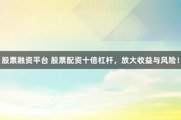 股票融資平臺 股票配資十倍杠桿，放大收益與風險！