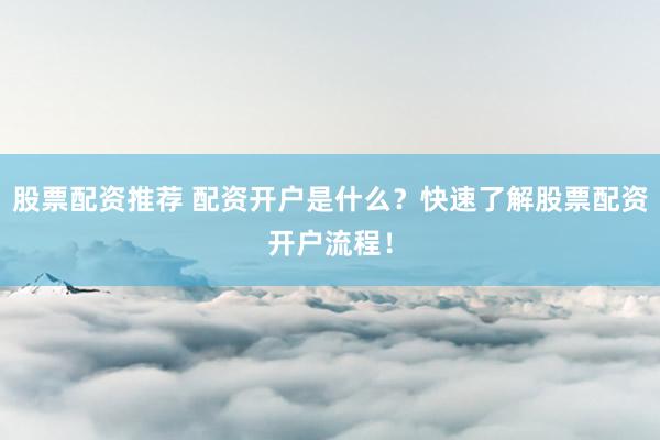 股票配資推薦 配資開戶是什么？快速了解股票配資開戶流程！